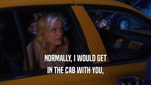 NORMALLY, I WOULD GET IN THE CAB WITH YOU, 
