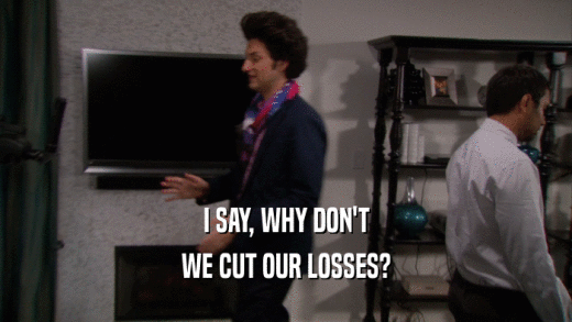 I SAY, WHY DON'T WE CUT OUR LOSSES? 