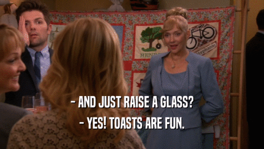 - AND JUST RAISE A GLASS? - YES! TOASTS ARE FUN. 