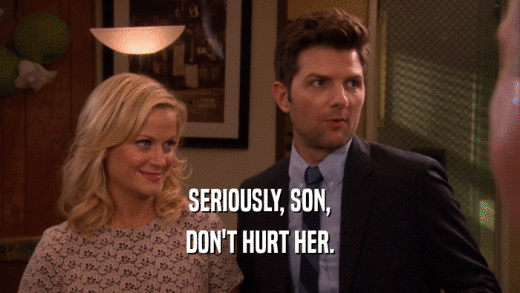 SERIOUSLY, SON,
 DON'T HURT HER.
 