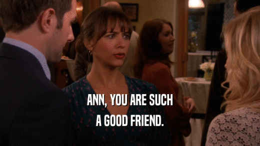 ANN, YOU ARE SUCH A GOOD FRIEND. 