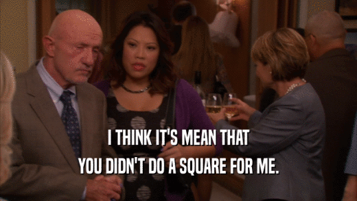 I THINK IT'S MEAN THAT YOU DIDN'T DO A SQUARE FOR ME. 