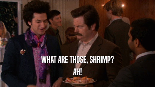 WHAT ARE THOSE, SHRIMP? AH! 