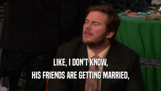LIKE, I DON'T KNOW, HIS FRIENDS ARE GETTING MARRIED, 