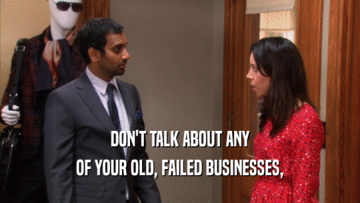 DON'T TALK ABOUT ANY OF YOUR OLD, FAILED BUSINESSES, 