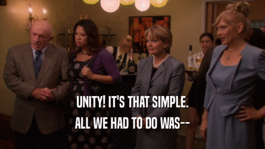 UNITY! IT'S THAT SIMPLE. ALL WE HAD TO DO WAS-- 