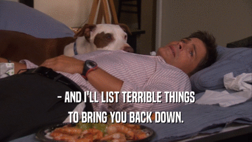 - AND I'LL LIST TERRIBLE THINGS TO BRING YOU BACK DOWN. 