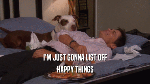 I'M JUST GONNA LIST OFF HAPPY THINGS 