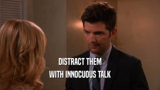 DISTRACT THEM
 WITH INNOCUOUS TALK
 