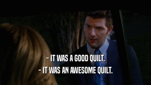 - IT WAS A GOOD QUILT. - IT WAS AN AWESOME QUILT. 