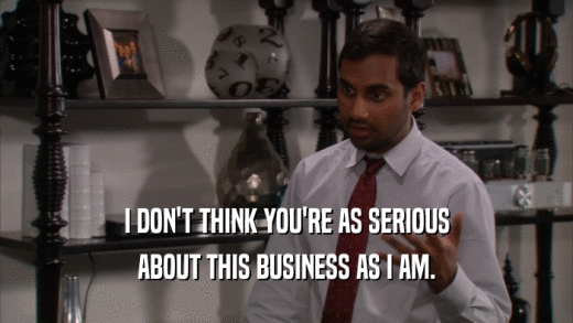 I DON'T THINK YOU'RE AS SERIOUS ABOUT THIS BUSINESS AS I AM. 