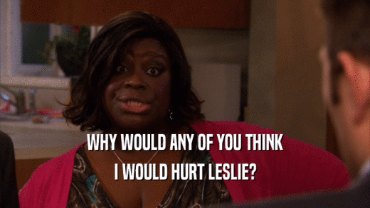 WHY WOULD ANY OF YOU THINK I WOULD HURT LESLIE? 