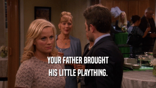 YOUR FATHER BROUGHT HIS LITTLE PLAYTHING. 