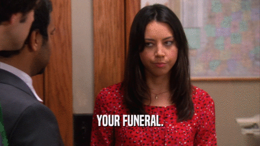 YOUR FUNERAL.  