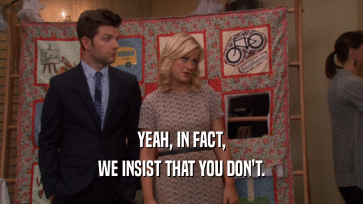 YEAH, IN FACT, WE INSIST THAT YOU DON'T. 