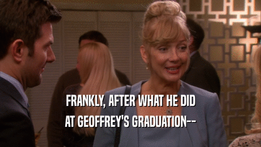 FRANKLY, AFTER WHAT HE DID AT GEOFFREY'S GRADUATION-- 