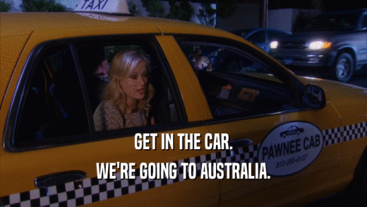 GET IN THE CAR. WE'RE GOING TO AUSTRALIA. 