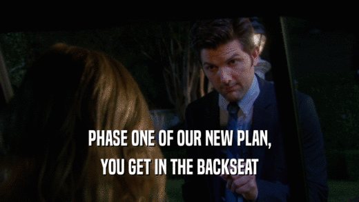 PHASE ONE OF OUR NEW PLAN, YOU GET IN THE BACKSEAT 