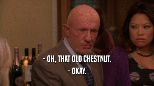 - OH, THAT OLD CHESTNUT. - OKAY. 