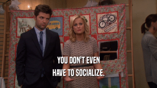 YOU DON'T EVEN HAVE TO SOCIALIZE. 