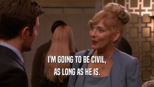 I'M GOING TO BE CIVIL, AS LONG AS HE IS. 