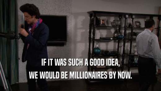 IF IT WAS SUCH A GOOD IDEA, WE WOULD BE MILLIONAIRES BY NOW. 