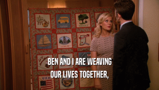BEN AND I ARE WEAVING OUR LIVES TOGETHER, 