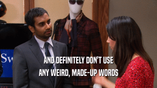 AND DEFINITELY DON'T USE ANY WEIRD, MADE-UP WORDS 