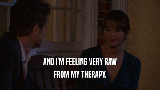 AND I'M FEELING VERY RAW FROM MY THERAPY. 