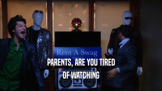 PARENTS, ARE YOU TIRED OF WATCHING 