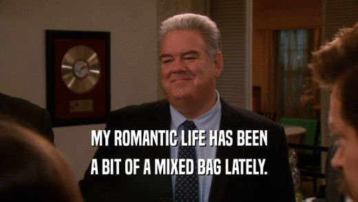 MY ROMANTIC LIFE HAS BEEN A BIT OF A MIXED BAG LATELY. 