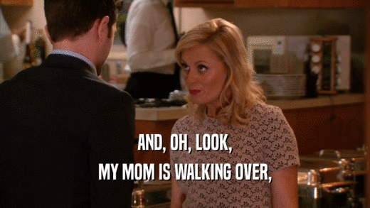 AND, OH, LOOK, MY MOM IS WALKING OVER, 