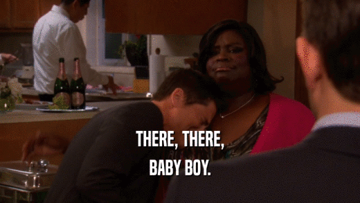 THERE, THERE, BABY BOY. 