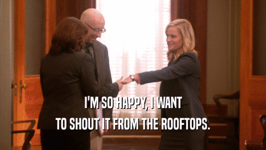 I'M SO HAPPY, I WANT TO SHOUT IT FROM THE ROOFTOPS. 