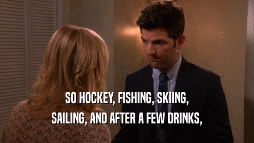 SO HOCKEY, FISHING, SKIING,
 SAILING, AND AFTER A FEW DRINKS,
 