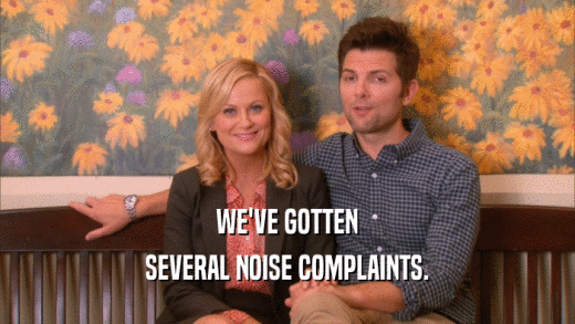 WE'VE GOTTEN SEVERAL NOISE COMPLAINTS. 