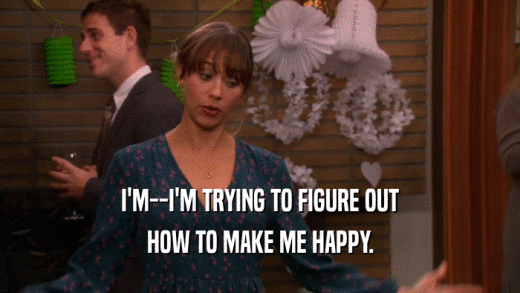I'M--I'M TRYING TO FIGURE OUT HOW TO MAKE ME HAPPY. 