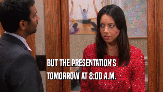 BUT THE PRESENTATION'S TOMORROW AT 8:00 A.M. 