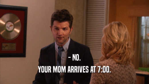 - NO. YOUR MOM ARRIVES AT 7:00. 
