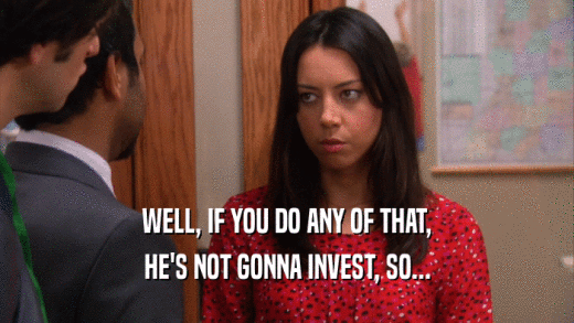 WELL, IF YOU DO ANY OF THAT, HE'S NOT GONNA INVEST, SO... 