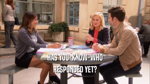 HAS YOU-KNOW-WHO RESPONDED YET? 