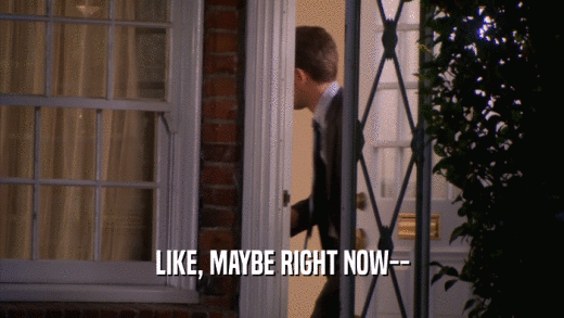 LIKE, MAYBE RIGHT NOW--  