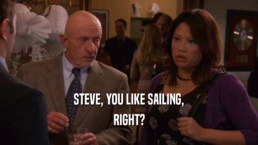 STEVE, YOU LIKE SAILING, RIGHT? 