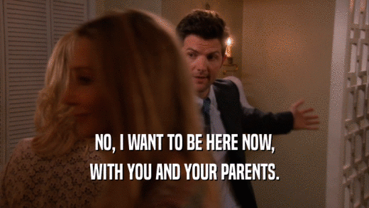 NO, I WANT TO BE HERE NOW, WITH YOU AND YOUR PARENTS. 
