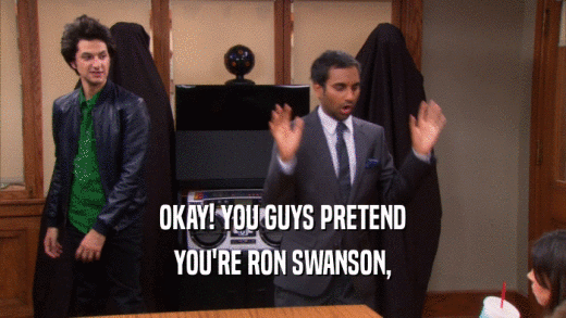 OKAY! YOU GUYS PRETEND YOU'RE RON SWANSON, 