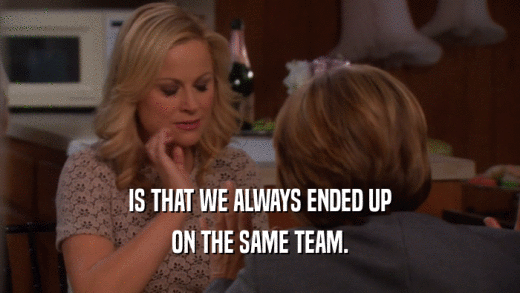 IS THAT WE ALWAYS ENDED UP ON THE SAME TEAM. 