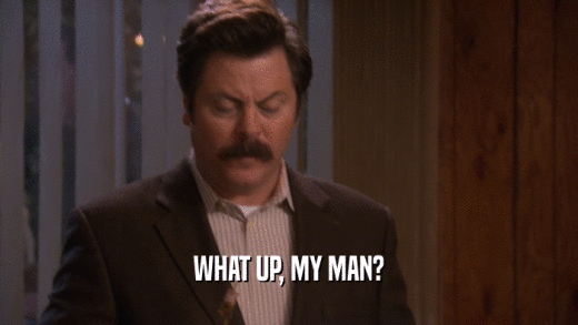 WHAT UP, MY MAN?  