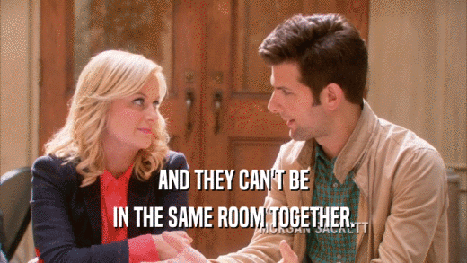 AND THEY CAN'T BE IN THE SAME ROOM TOGETHER. 