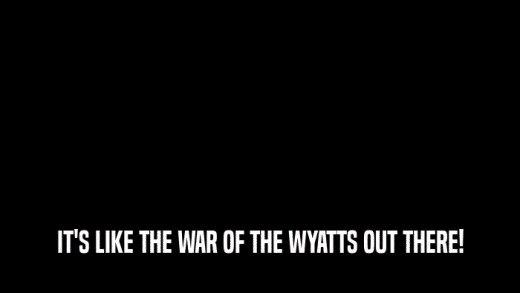 IT'S LIKE THE WAR OF THE WYATTS OUT THERE!  