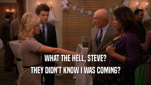 WHAT THE HELL, STEVE? THEY DIDN'T KNOW I WAS COMING? 